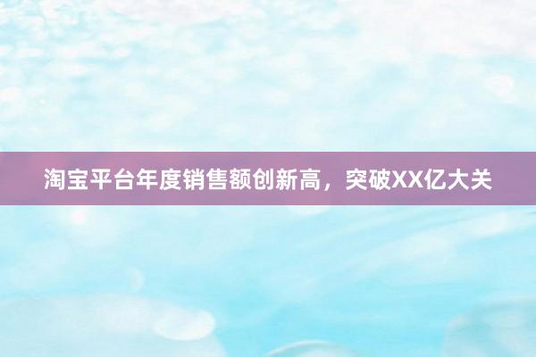 淘宝平台年度销售额创新高，突破XX亿大关