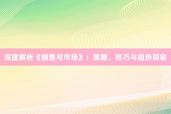 深度解析《销售与市场》：策略、技巧与趋势洞察