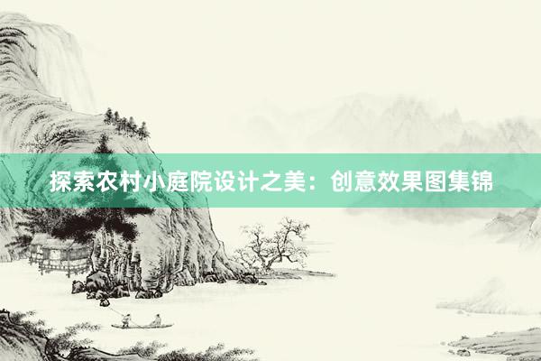 探索农村小庭院设计之美：创意效果图集锦