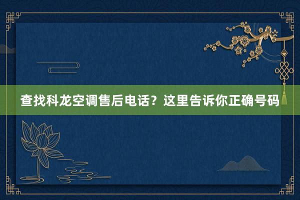 查找科龙空调售后电话？这里告诉你正确号码