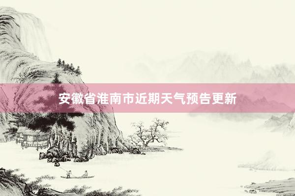 安徽省淮南市近期天气预告更新